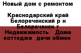 Новый дом с ремонтом - Краснодарский край, Белореченский р-н, Белореченск г. Недвижимость » Дома, коттеджи, дачи обмен   
